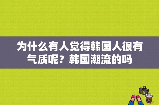 为什么有人觉得韩国人很有气质呢？韩国潮流的吗