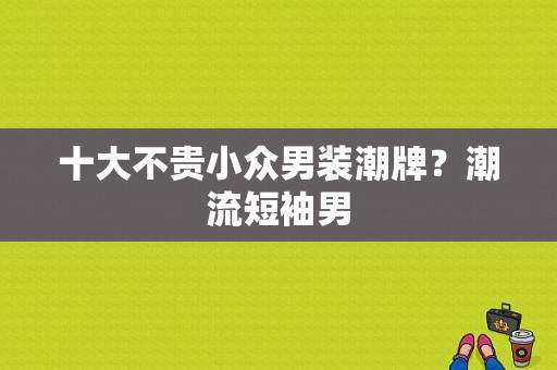 十大不贵小众男装潮牌？潮流短袖男