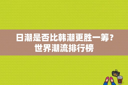 日潮是否比韩潮更胜一筹？世界潮流排行榜