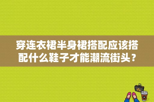 穿连衣裙半身裙搭配应该搭配什么鞋子才能潮流街头？潮流搭配图片大全