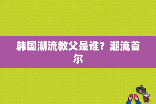 韩国潮流教父是谁？潮流首尔