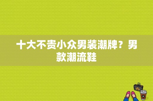 十大不贵小众男装潮牌？男款潮流鞋