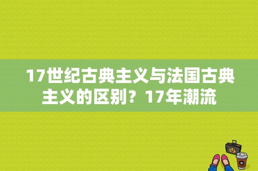 17世纪古典主义与法国古典主义的区别？17年潮流