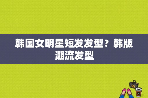 韩国女明星短发发型？韩版潮流发型