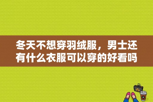 冬天不想穿羽绒服，男士还有什么衣服可以穿的好看吗？男生冬季潮流搭配