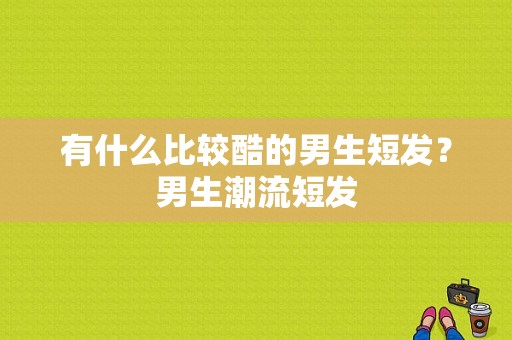 有什么比较酷的男生短发？男生潮流短发