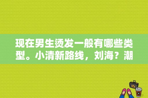 现在男生烫发一般有哪些类型。小清新路线，刘海？潮流男短发发型图片大全