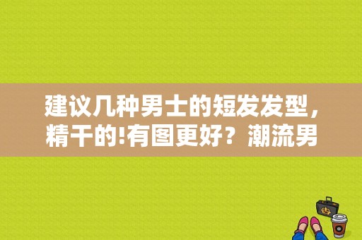 建议几种男士的短发发型，精干的!有图更好？潮流男生短发发型图片