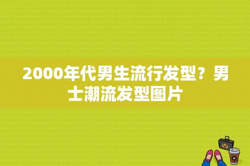 2000年代男生流行发型？男士潮流发型图片