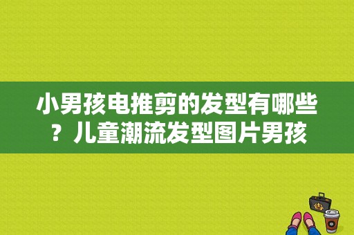 小男孩电推剪的发型有哪些？儿童潮流发型图片男孩