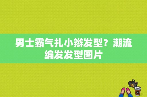 男士霸气扎小辫发型？潮流编发发型图片