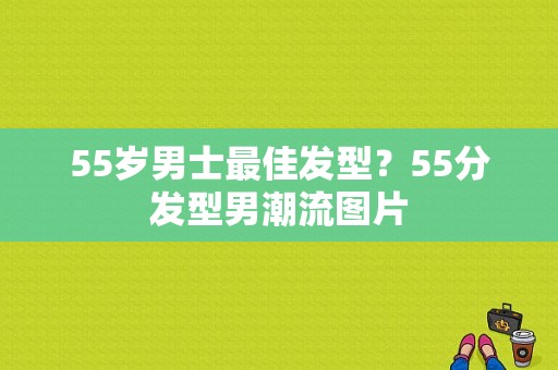 55岁男士最佳发型？55分发型男潮流图片