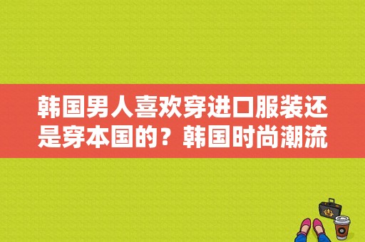 韩国男人喜欢穿进口服装还是穿本国的？韩国时尚潮流