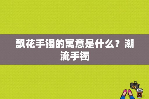 飘花手镯的寓意是什么？潮流手镯