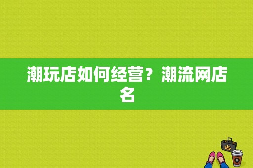 潮玩店如何经营？潮流网店名