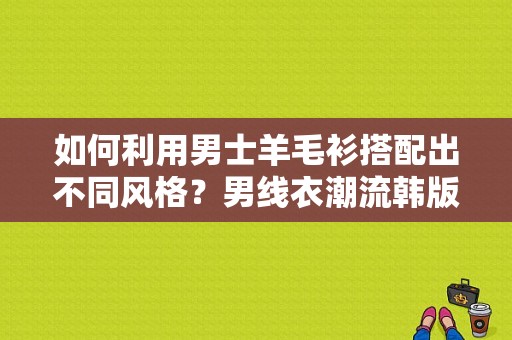 如何利用男士羊毛衫搭配出不同风格？男线衣潮流韩版