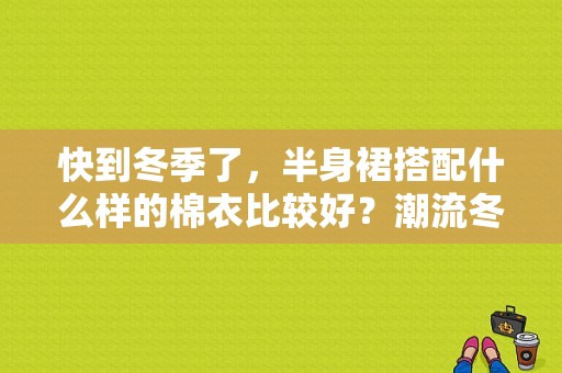 快到冬季了，半身裙搭配什么样的棉衣比较好？潮流冬装搭配女装图片