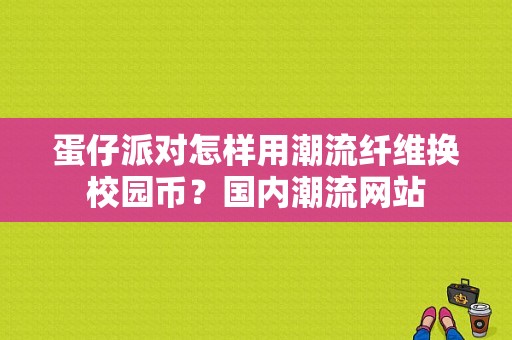 蛋仔派对怎样用潮流纤维换校园币？国内潮流网站