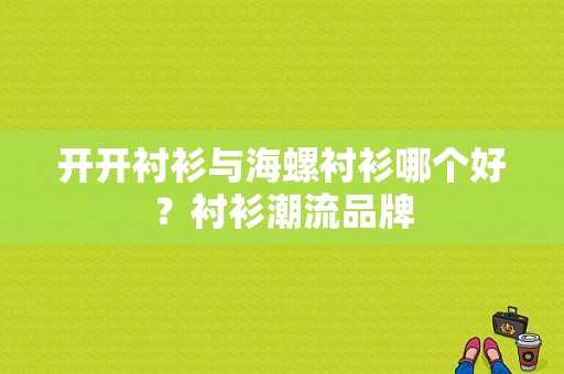 开开衬衫与海螺衬衫哪个好？衬衫潮流品牌