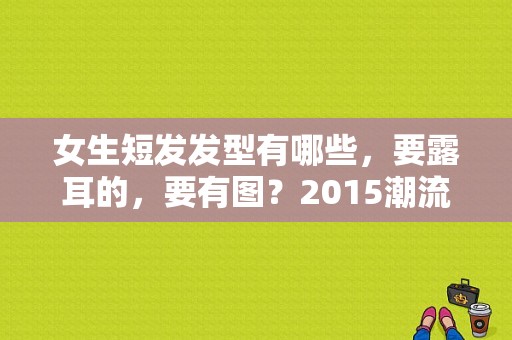 女生短发发型有哪些，要露耳的，要有图？2015潮流发型女短发