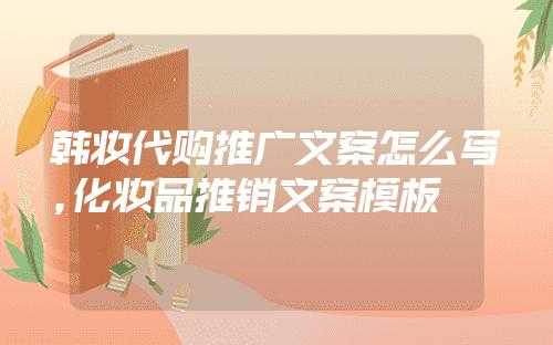 韩妆代购推广文案怎么写？潮流韩代购怎么样